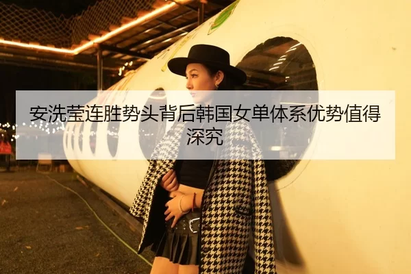 安洗莹连胜势头背后韩国女单体系优势值得深究