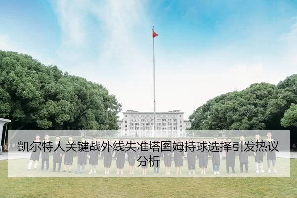 凯尔特人关键战外线失准塔图姆持球选择引发热议分析