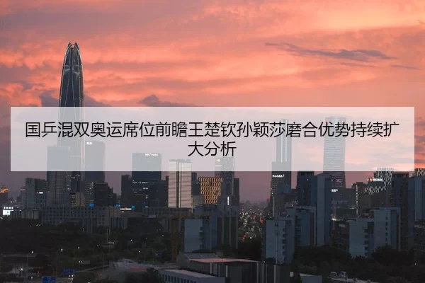 国乒混双奥运席位前瞻王楚钦孙颖莎磨合优势持续扩大分析