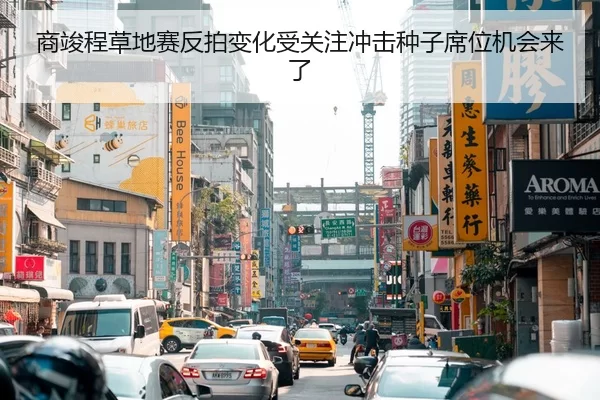 商竣程草地赛反拍变化受关注冲击种子席位机会来了