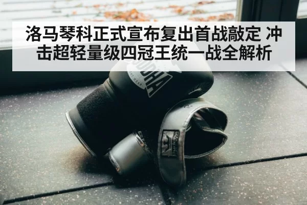 洛马琴科正式宣布复出首战敲定 冲击超轻量级四冠王统一战全解析