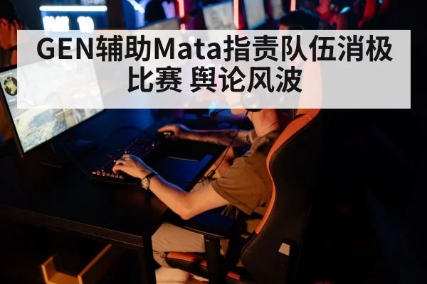 GEN辅助Mata指责队伍消极比赛 舆论风波